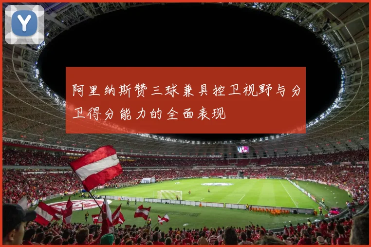 阿里纳斯赞三球兼具控卫视野与分卫得分能力的全面表现