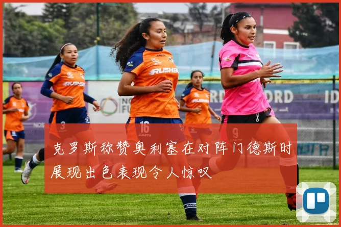 克罗斯称赞奥利塞在对阵门德斯时展现出色表现令人惊叹