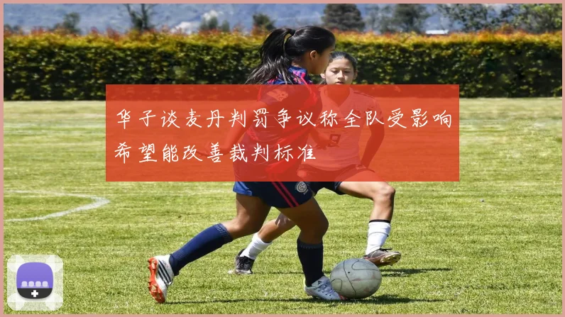 华子谈麦丹判罚争议称全队受影响希望能改善裁判标准
