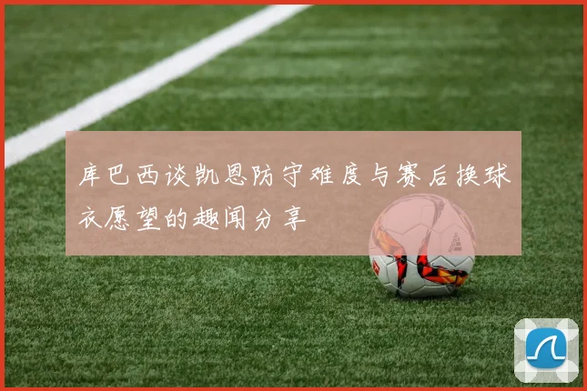 库巴西谈凯恩防守难度与赛后换球衣愿望的趣闻分享