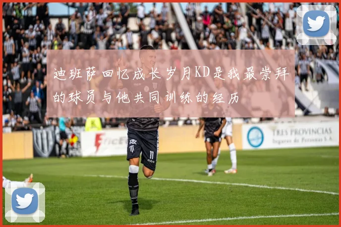 迪班萨回忆成长岁月KD是我最崇拜的球员与他共同训练的经历