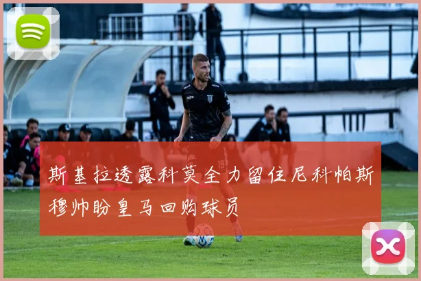 斯基拉透露科莫全力留住尼科帕斯穆帅盼皇马回购球员