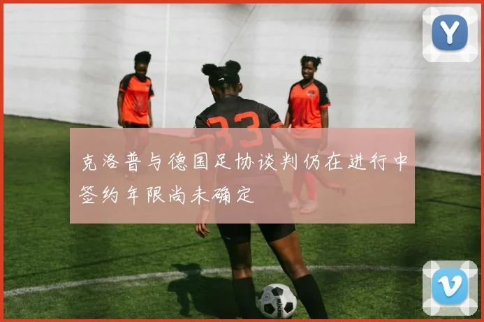 克洛普与德国足协谈判仍在进行中签约年限尚未确定