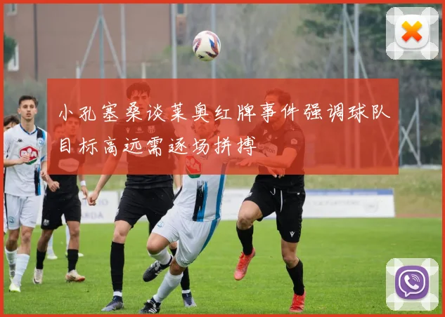 小孔塞桑谈莱奥红牌事件强调球队目标高远需逐场拼搏