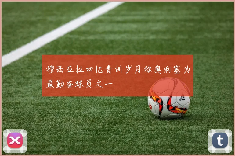 穆西亚拉回忆青训岁月称奥利塞为最勤奋球员之一
