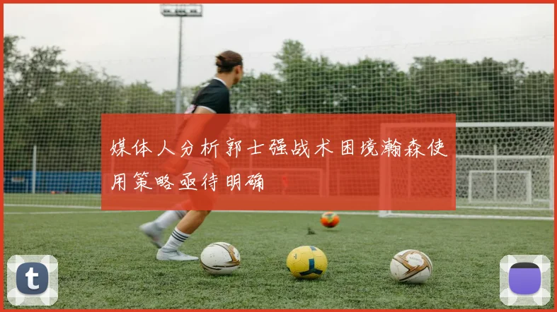 媒体人分析郭士强战术困境瀚森使用策略亟待明确