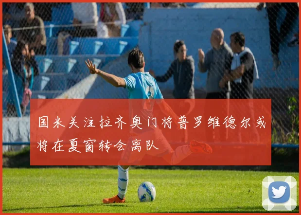国米关注拉齐奥门将普罗维德尔或将在夏窗转会离队