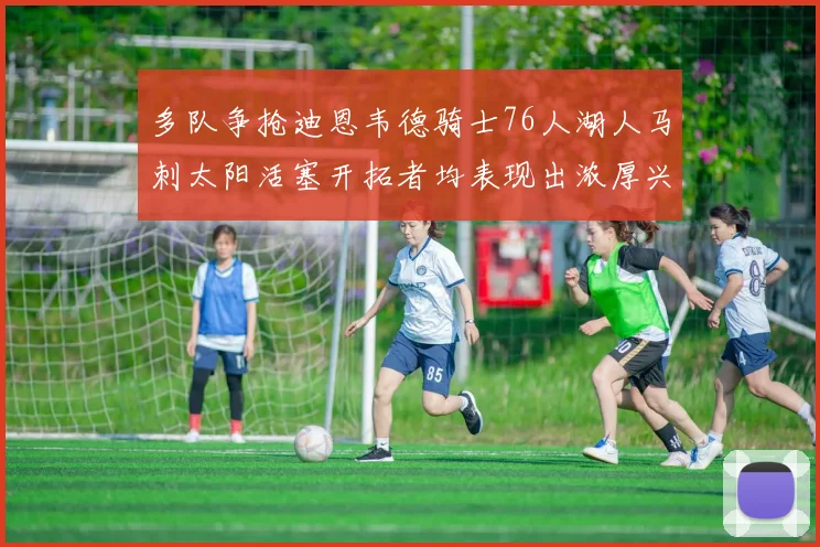 多队争抢迪恩韦德骑士76人湖人马刺太阳活塞开拓者均表现出浓厚兴趣