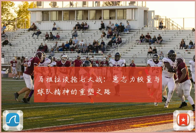 马祖拉谈抢七大战：意志力较量与球队精神的重塑之路