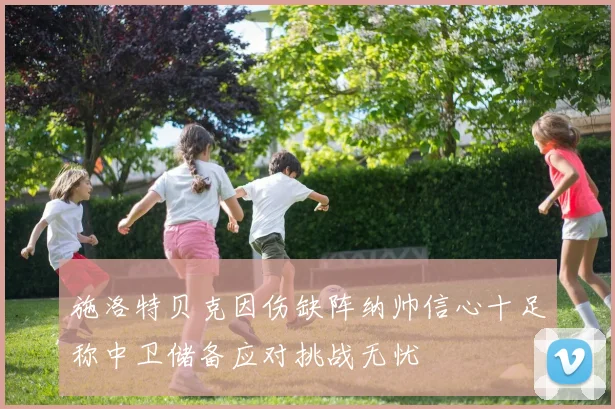 施洛特贝克因伤缺阵纳帅信心十足称中卫储备应对挑战无忧