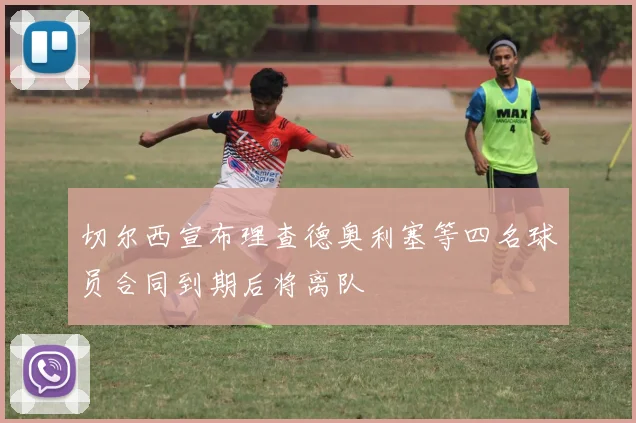 切尔西宣布理查德奥利塞等四名球员合同到期后将离队
