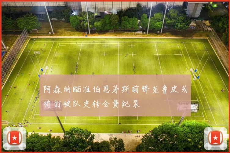 阿森纳瞄准伯恩茅斯前锋克鲁皮或将打破队史转会费纪录