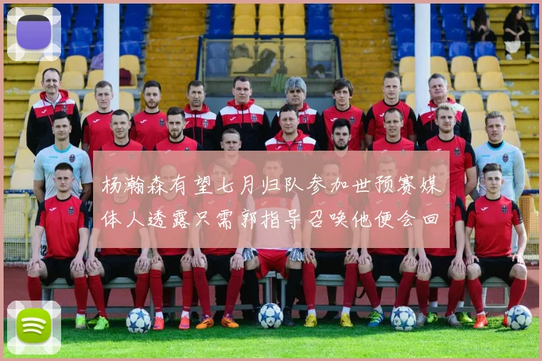 杨瀚森有望七月归队参加世预赛媒体人透露只需郭指导召唤他便会回归