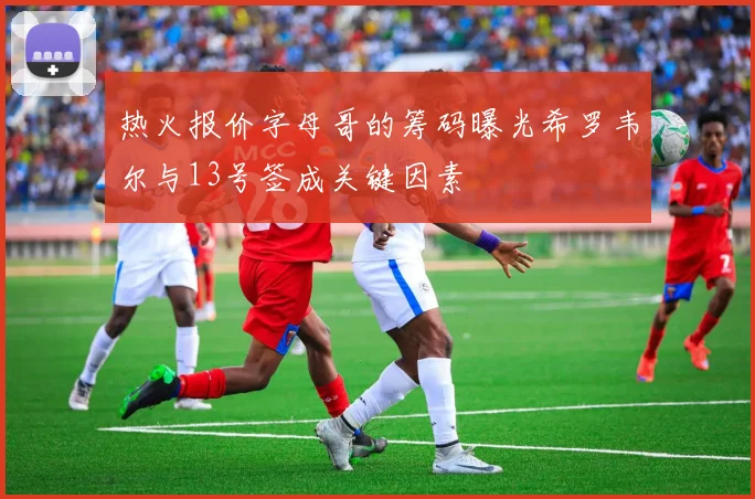 热火报价字母哥的筹码曝光希罗韦尔与13号签成关键因素