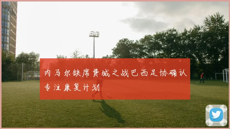 内马尔缺席费城之战巴西足协确认专注康复计划
