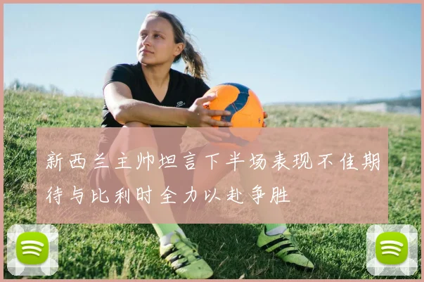 新西兰主帅坦言下半场表现不佳期待与比利时全力以赴争胜