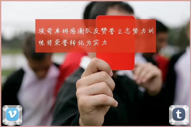 埃奇库姆感谢队友赞誉立志努力训练将荣誉转化为实力
