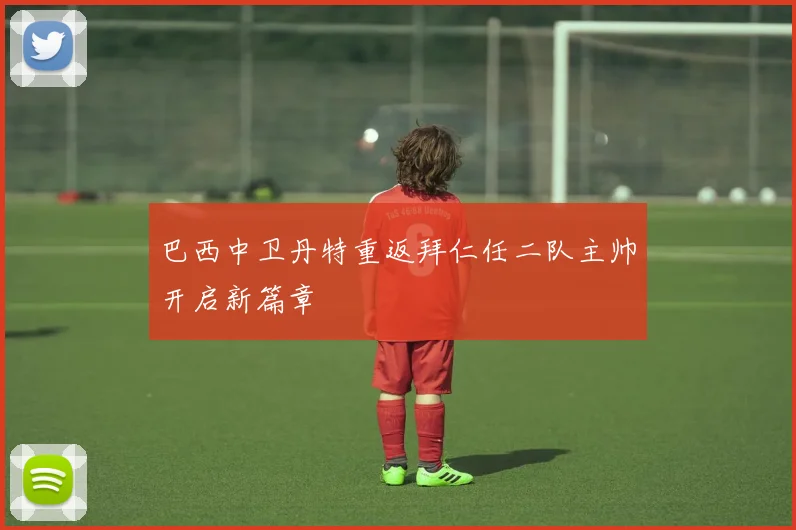 巴西中卫丹特重返拜仁任二队主帅开启新篇章