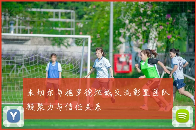 米切尔与施罗德坦诚交流彰显团队凝聚力与信任关系