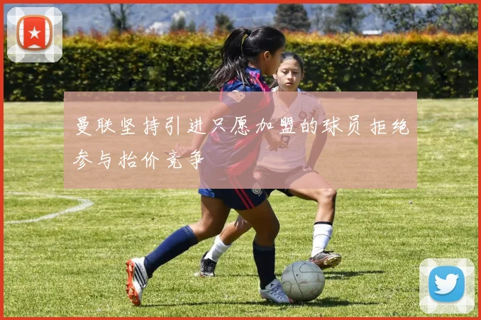 曼联坚持引进只愿加盟的球员拒绝参与抬价竞争